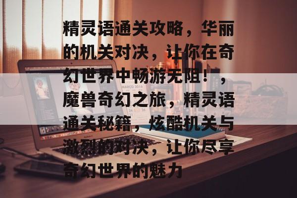 精灵语通关攻略，华丽的机关对决，让你在奇幻世界中畅游无阻！，魔兽奇幻之旅，精灵语通关秘籍，炫酷机关与激烈的对决，让你尽享奇幻世界的魅力