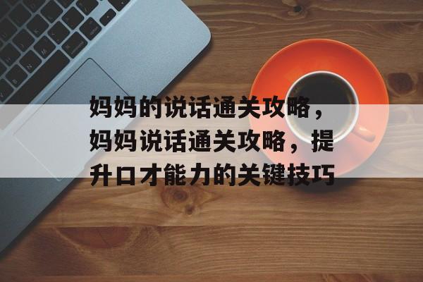 妈妈的说话通关攻略,妈妈说话通关攻略,提升口才能力的关键技巧 妈妈的说话通关攻略,妈妈说话通关攻略,提升口才能力的关键技巧