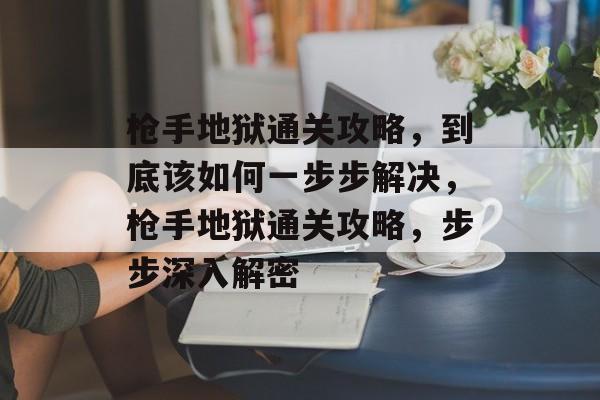 枪手地狱通关攻略,到底该如何一步步解决,枪手地狱通关攻略,步步深入解密 枪手地狱通关攻略,到底该如何一步步解决,枪手地狱通关攻略,步步深入解密