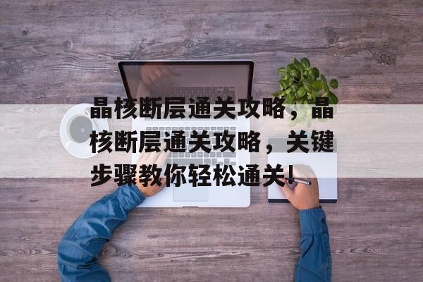 晶核断层通关攻略，晶核断层通关攻略，关键步骤教你轻松通关!