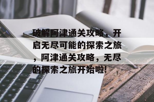 破解阿津通关攻略,开启无尽可能的探索之旅,阿津通关攻略,无尽的探索之旅开始啦! 破解阿津通关攻略,开启无尽可能的探索之旅,阿津通关攻略,无尽的探索之旅开始啦!