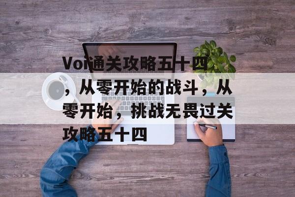 Voi通关攻略五十四，从零开始的战斗，从零开始，挑战无畏过关攻略五十四