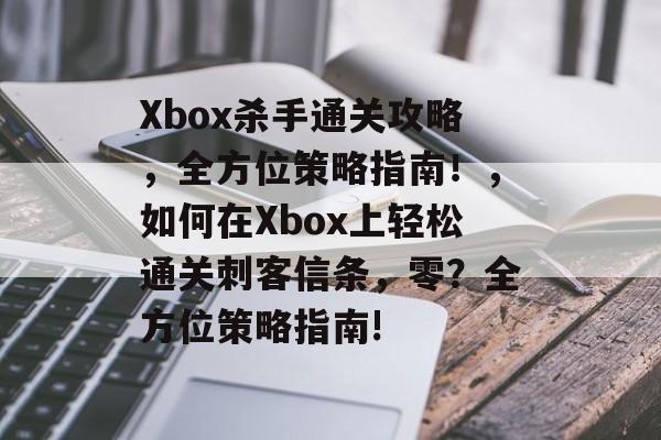 Xbox杀手通关攻略,全方位策略指南!,如何在Xbox上轻松通关刺客信条,零?全方位策略指南! Xbox杀手通关攻略,全方位策略指南!,如何在Xbox上轻松通关刺客信条,零?全方位策略指南!