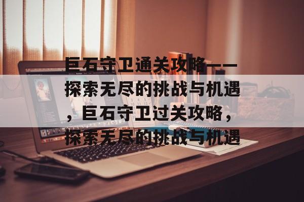 巨石守卫通关攻略——探索无尽的挑战与机遇，巨石守卫过关攻略，探索无尽的挑战与机遇