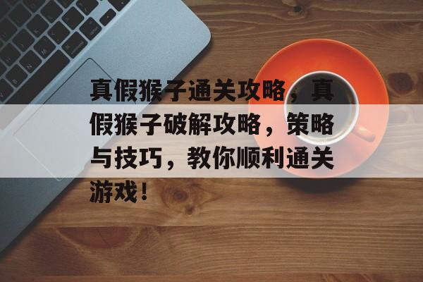 真假猴子通关攻略,真假猴子破解攻略,策略与技巧,教你顺利通关游戏! 真假猴子通关攻略,真假猴子破解攻略,策略与技巧,教你顺利通关游戏!