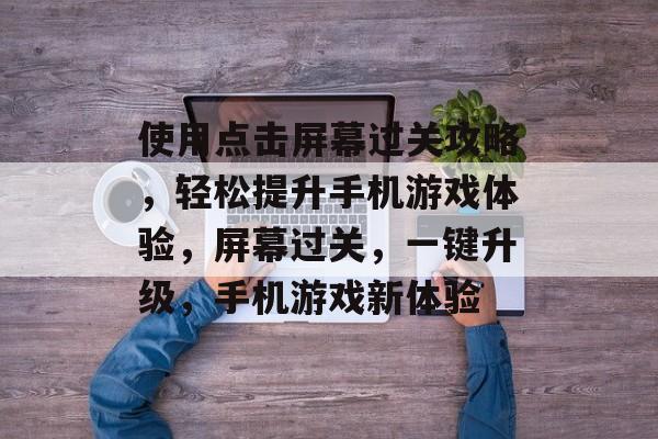 使用点击屏幕过关攻略,轻松提升手机游戏体验,屏幕过关,一键升级,手机游戏新体验 使用点击屏幕过关攻略,轻松提升手机游戏体验,屏幕过关,一键升级,手机游戏新体验
