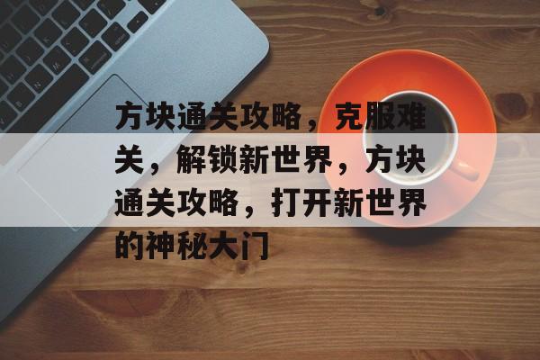 方块通关攻略,克服难关,解锁新世界,方块通关攻略,打开新世界的神秘大门 方块通关攻略,克服难关,解锁新世界,方块通关攻略,打开新世界的神秘大门