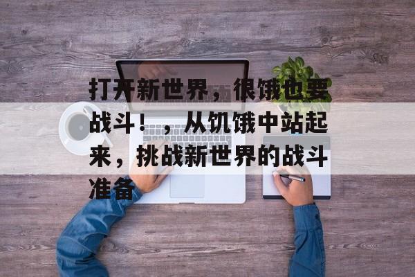 打开新世界,很饿也要战斗!,从饥饿中站起来,挑战新世界的战斗准备 打开新世界,很饿也要战斗!,从饥饿中站起来,挑战新世界的战斗准备