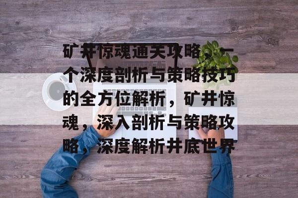 矿井惊魂通关攻略,一个深度剖析与策略技巧的全方位解析,矿井惊魂,深入剖析与策略攻略,深度解析井底世界 矿井惊魂通关攻略,一个深度剖析与策略技巧的全方位解析,矿井惊魂,深入剖析与策略攻略,深度解析井底世界