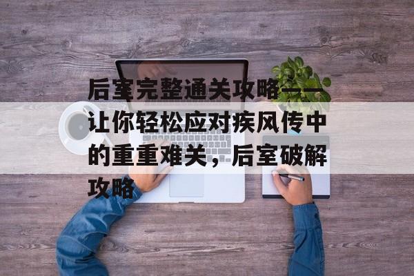后室完整通关攻略——让你轻松应对疾风传中的重重难关,后室破解攻略 后室完整通关攻略——让你轻松应对疾风传中的重重难关,后室破解攻略