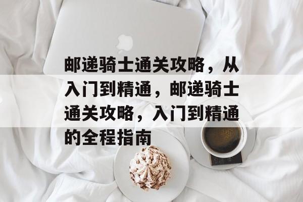 邮递骑士通关攻略,从入门到精通,邮递骑士通关攻略,入门到精通的全程指南 邮递骑士通关攻略,从入门到精通,邮递骑士通关攻略,入门到精通的全程指南