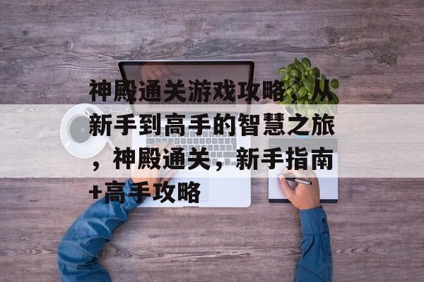 神殿通关游戏攻略,从新手到高手的智慧之旅,神殿通关,新手指南+高手攻略 神殿通关游戏攻略,从新手到高手的智慧之旅,神殿通关,新手指南+高手攻略