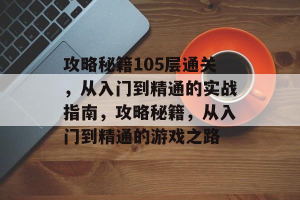 攻略秘籍105层通关,从入门到精通的实战指南,攻略秘籍,从入门到精通的游戏之路 攻略秘籍105层通关,从入门到精通的实战指南,攻略秘籍,从入门到精通的游戏之路