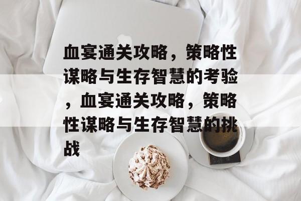 血宴通关攻略,策略性谋略与生存智慧的考验,血宴通关攻略,策略性谋略与生存智慧的挑战 血宴通关攻略,策略性谋略与生存智慧的考验,血宴通关攻略,策略性谋略与生存智慧的挑战