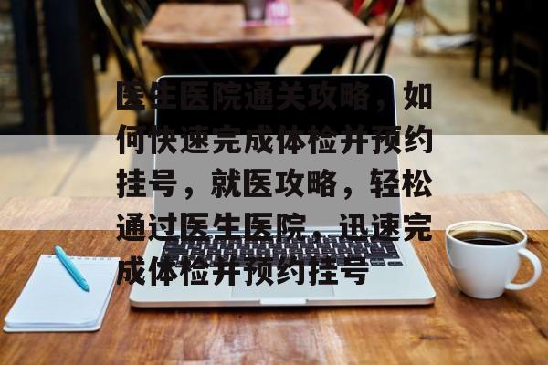 医生医院通关攻略,如何快速完成体检并预约挂号,就医攻略,轻松通过医生医院,迅速完成体检并预约挂号 医生医院通关攻略,如何快速完成体检并预约挂号,就医攻略,轻松通过医生医院,迅速完成体检并预约挂号