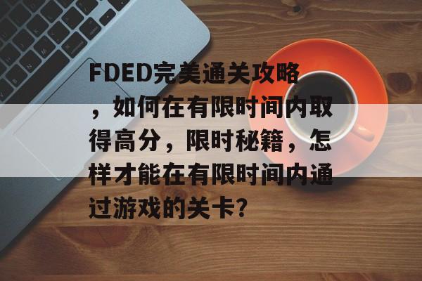 FDED完美通关攻略,如何在有限时间内取得高分,限时秘籍,怎样才能在有限时间内通过游戏的关卡? FDED完美通关攻略,如何在有限时间内取得高分,限时秘籍,怎样才能在有限时间内通过游戏的关卡?