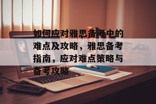 如何应对雅思备考中的难点及攻略,雅思备考指南,应对难点策略与备考攻略 如何应对雅思备考中的难点及攻略,雅思备考指南,应对难点策略与备考攻略