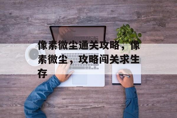 像素微尘通关攻略,像素微尘,攻略闯关求生存 像素微尘通关攻略,像素微尘,攻略闯关求生存