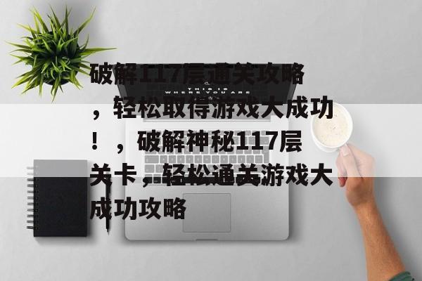 破解117层通关攻略,轻松取得游戏大成功!,破解神秘117层关卡,轻松通关游戏大成功攻略 破解117层通关攻略,轻松取得游戏大成功!,破解神秘117层关卡,轻松通关游戏大成功攻略