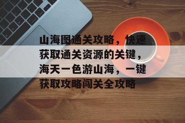 山海图通关攻略,快速获取通关资源的关键,海天一色游山海,一键获取攻略闯关全攻略 山海图通关攻略,快速获取通关资源的关键,海天一色游山海,一键获取攻略闯关全攻略
