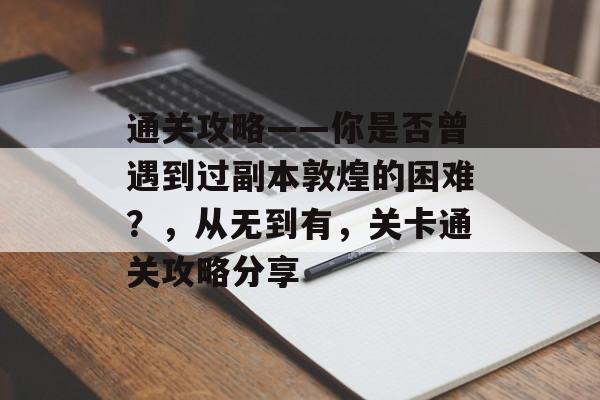 通关攻略——你是否曾遇到过副本敦煌的困难?,从无到有,关卡通关攻略分享 通关攻略——你是否曾遇到过副本敦煌的困难?,从无到有,关卡通关攻略分享