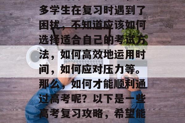 高考是中国学子期待已久的挑战,每个考生都会全力以赴。然而,在紧张的备考过程中,很多学生在复习时遇到了困扰,不知道应该如何选择适合自己的考试方法,如何高效地运用时间,如何应对压力等。那么,如何才能顺利通过高考呢?以下是一些高考复习攻略,希望能够帮助到你。,高考备考指南,选题技巧、时间管理、心理调适及应对压力 高考是中国学子期待已久的挑战,每个考生都会全力以赴。然而,在紧张的备考过程中,很多学生在复习时遇到了困扰,不知道应该如何选择适合自己的考试方法,如何高效地运用时间,如何应对压力等。那么,如何才能顺利通过高考呢?以下是一些高考复习攻略,希望能够帮助到你。,高考备考指南,选题技巧、时间管理、心理调适及应对压力