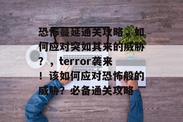 恐怖蔓延通关攻略,如何应对突如其来的威胁?,terror袭来!该如何应对恐怖般的威胁?必备通关攻略 恐怖蔓延通关攻略,如何应对突如其来的威胁?,terror袭来!该如何应对恐怖般的威胁?必备通关攻略