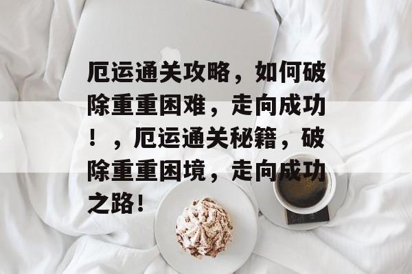 厄运通关攻略,如何破除重重困难,走向成功!,厄运通关秘籍,破除重重困境,走向成功之路! 厄运通关攻略,如何破除重重困难,走向成功!,厄运通关秘籍,破除重重困境,走向成功之路!