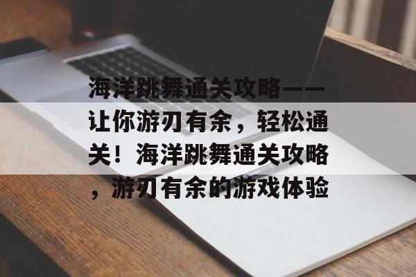 海洋跳舞通关攻略——让你游刃有余,轻松通关!海洋跳舞通关攻略,游刃有余的游戏体验 海洋跳舞通关攻略——让你游刃有余,轻松通关!海洋跳舞通关攻略,游刃有余的游戏体验