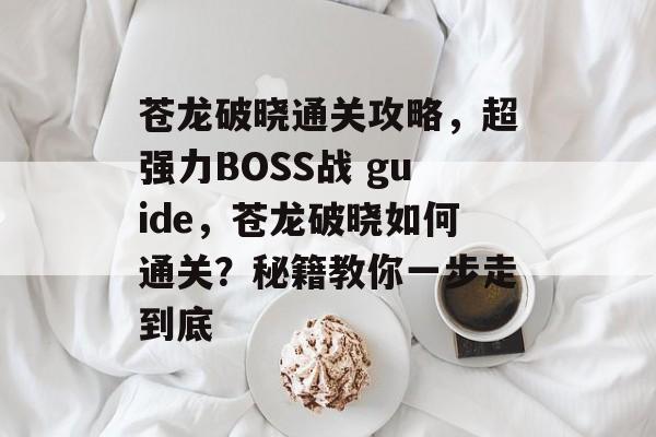 苍龙破晓通关攻略,超强力BOSS战 guide,苍龙破晓如何通关?秘籍教你一步走到底 苍龙破晓通关攻略,超强力BOSS战 guide,苍龙破晓如何通关?秘籍教你一步走到底