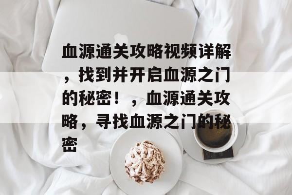 血源通关攻略视频详解,找到并开启血源之门的秘密!,血源通关攻略,寻找血源之门的秘密 血源通关攻略视频详解,找到并开启血源之门的秘密!,血源通关攻略,寻找血源之门的秘密