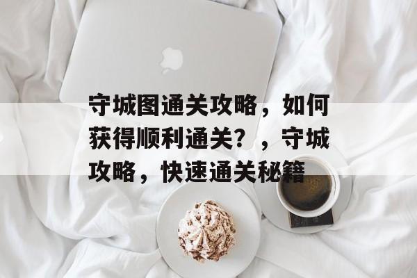 守城图通关攻略,如何获得顺利通关?,守城攻略,快速通关秘籍 守城图通关攻略,如何获得顺利通关?,守城攻略,快速通关秘籍