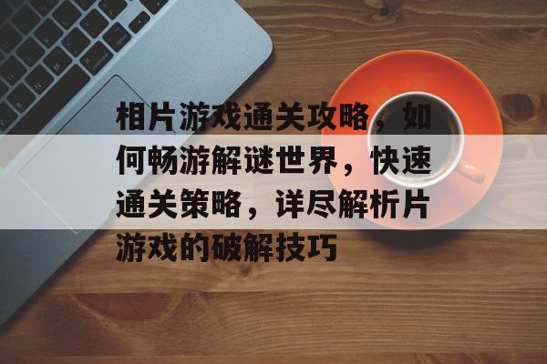 相片游戏通关攻略,如何畅游解谜世界,快速通关策略,详尽解析片游戏的破解技巧 相片游戏通关攻略,如何畅游解谜世界,快速通关策略,详尽解析片游戏的破解技巧
