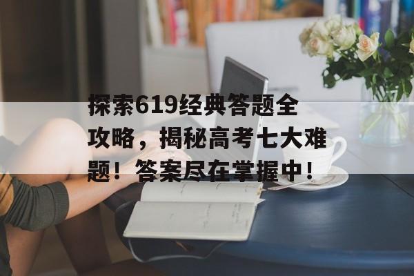 探索619经典答题全攻略,揭秘高考七大难题!答案尽在掌握中! 探索619经典答题全攻略,揭秘高考七大难题!答案尽在掌握中!