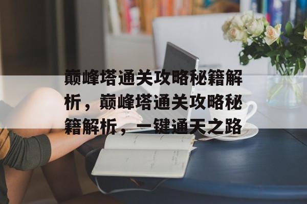 巅峰塔通关攻略秘籍解析,巅峰塔通关攻略秘籍解析,一键通天之路 巅峰塔通关攻略秘籍解析,巅峰塔通关攻略秘籍解析,一键通天之路