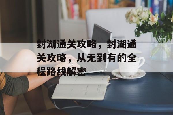 封湖通关攻略,封湖通关攻略,从无到有的全程路线解密 封湖通关攻略,封湖通关攻略,从无到有的全程路线解密
