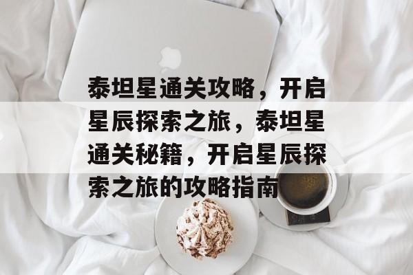 泰坦星通关攻略,开启星辰探索之旅,泰坦星通关秘籍,开启星辰探索之旅的攻略指南 泰坦星通关攻略,开启星辰探索之旅,泰坦星通关秘籍,开启星辰探索之旅的攻略指南