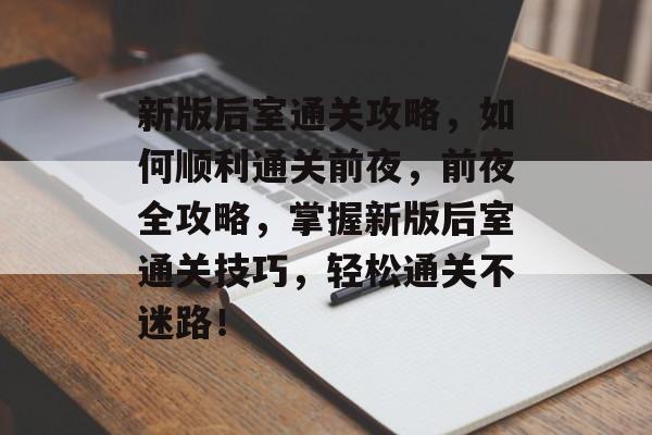 新版后室通关攻略,如何顺利通关前夜,前夜全攻略,掌握新版后室通关技巧,轻松通关不迷路! 新版后室通关攻略,如何顺利通关前夜,前夜全攻略,掌握新版后室通关技巧,轻松通关不迷路!