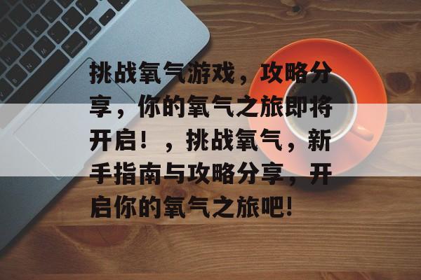 挑战氧气游戏,攻略分享,你的氧气之旅即将开启!,挑战氧气,新手指南与攻略分享,开启你的氧气之旅吧! 挑战氧气游戏,攻略分享,你的氧气之旅即将开启!,挑战氧气,新手指南与攻略分享,开启你的氧气之旅吧!