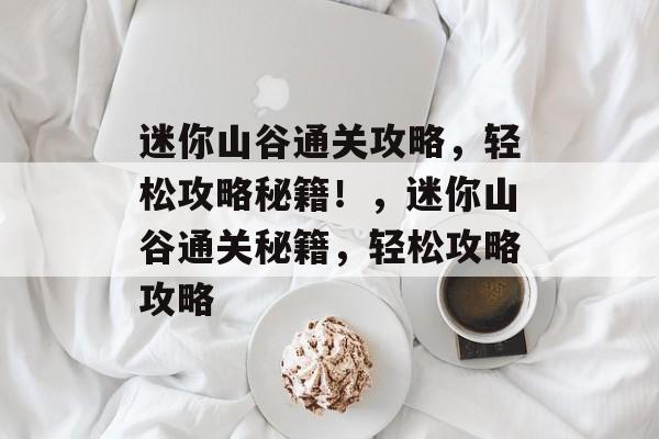 迷你山谷通关攻略,轻松攻略秘籍!,迷你山谷通关秘籍,轻松攻略攻略 迷你山谷通关攻略,轻松攻略秘籍!,迷你山谷通关秘籍,轻松攻略攻略