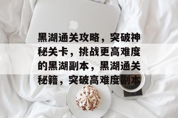 黑湖通关攻略，突破神秘关卡，挑战更高难度的黑湖副本，黑湖通关秘籍，突破高难度副本