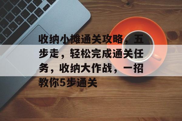 收纳小摊通关攻略,五步走,轻松完成通关任务,收纳大作战,一招教你5步通关 收纳小摊通关攻略,五步走,轻松完成通关任务,收纳大作战,一招教你5步通关