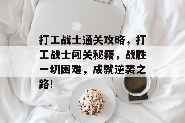 打工战士通关攻略，打工战士闯关秘籍，战胜一切困难，成就逆袭之路!