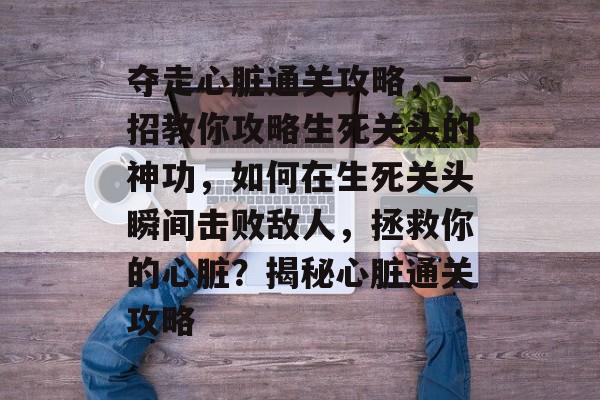 夺走心脏通关攻略,一招教你攻略生死关头的神功,如何在生死关头瞬间击败敌人,拯救你的心脏?揭秘心脏通关攻略 夺走心脏通关攻略,一招教你攻略生死关头的神功,如何在生死关头瞬间击败敌人,拯救你的心脏?揭秘心脏通关攻略