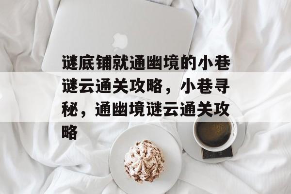 谜底铺就通幽境的小巷谜云通关攻略,小巷寻秘,通幽境谜云通关攻略 谜底铺就通幽境的小巷谜云通关攻略,小巷寻秘,通幽境谜云通关攻略