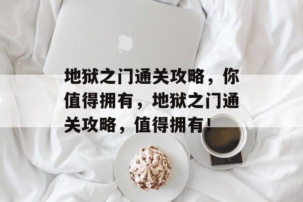 地狱之门通关攻略,你值得拥有,地狱之门通关攻略,值得拥有! 地狱之门通关攻略,你值得拥有,地狱之门通关攻略,值得拥有!