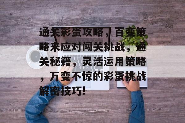 通关彩蛋攻略,百变策略来应对闯关挑战,通关秘籍,灵活运用策略,万变不惊的彩蛋挑战解密技巧! 通关彩蛋攻略,百变策略来应对闯关挑战,通关秘籍,灵活运用策略,万变不惊的彩蛋挑战解密技巧!