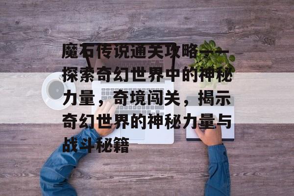 魔石传说通关攻略——探索奇幻世界中的神秘力量,奇境闯关,揭示奇幻世界的神秘力量与战斗秘籍 魔石传说通关攻略——探索奇幻世界中的神秘力量,奇境闯关,揭示奇幻世界的神秘力量与战斗秘籍