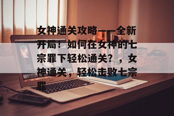 女神通关攻略——全新开局!如何在女神的七宗罪下轻松通关?,女神通关,轻松击败七宗罪 女神通关攻略——全新开局!如何在女神的七宗罪下轻松通关?,女神通关,轻松击败七宗罪