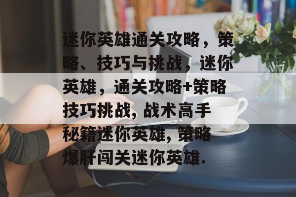 迷你英雄通关攻略，策略、技巧与挑战，迷你英雄，通关攻略+策略技巧挑战, 战术高手秘籍迷你英雄, 策略爆肝闯关迷你英雄.